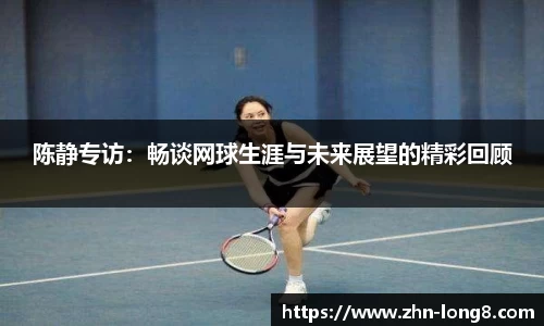 陈静专访：畅谈网球生涯与未来展望的精彩回顾