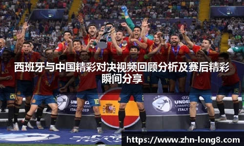 西班牙与中国精彩对决视频回顾分析及赛后精彩瞬间分享